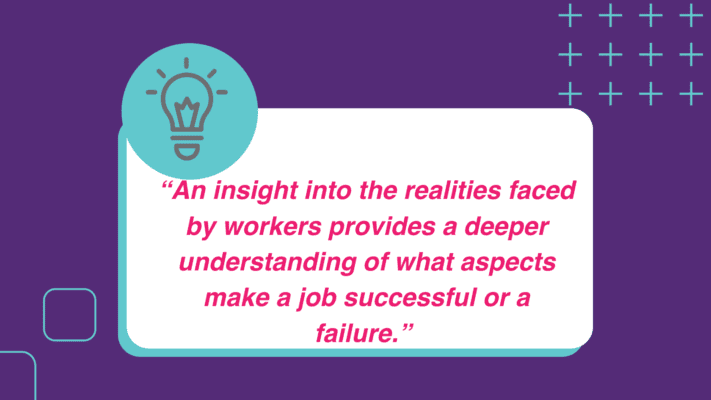 “An insight into the realities faced by workers provides a deeper understanding of what aspects make a job successful or a failure.” 